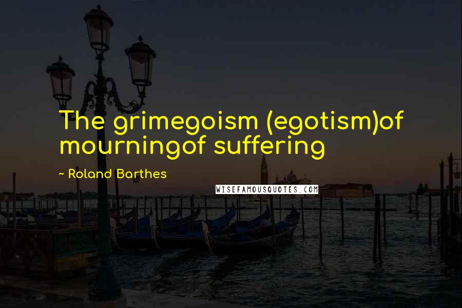 Roland Barthes Quotes: The grimegoism (egotism)of mourningof suffering