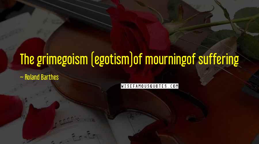 Roland Barthes Quotes: The grimegoism (egotism)of mourningof suffering