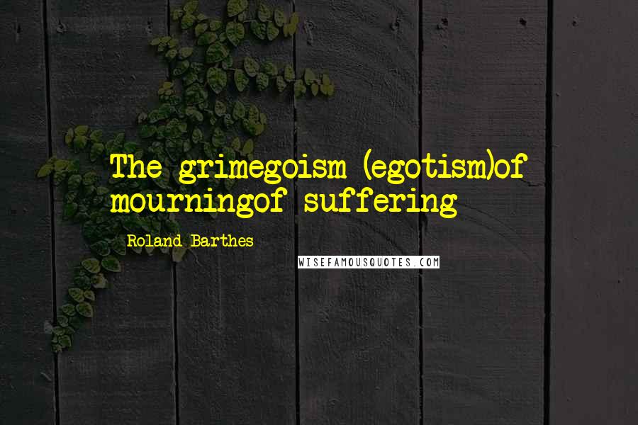 Roland Barthes Quotes: The grimegoism (egotism)of mourningof suffering