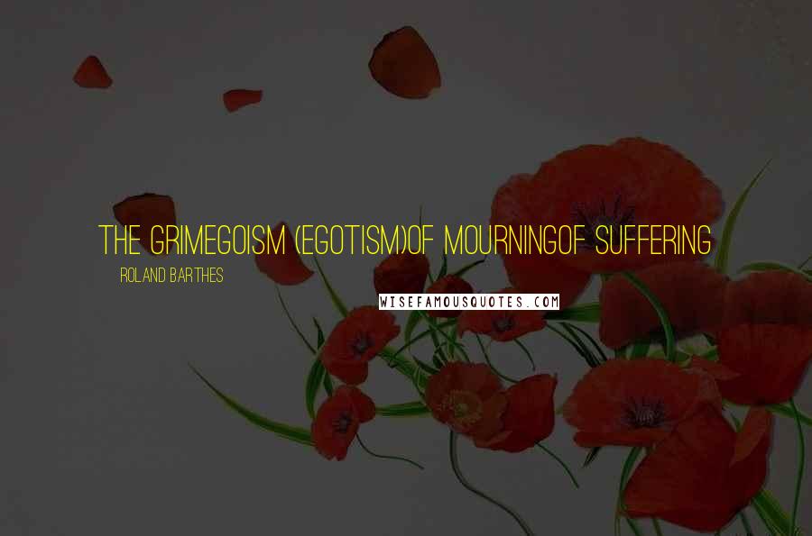 Roland Barthes Quotes: The grimegoism (egotism)of mourningof suffering