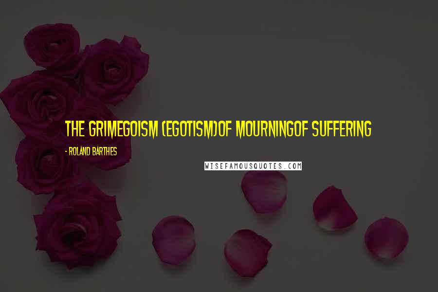 Roland Barthes Quotes: The grimegoism (egotism)of mourningof suffering