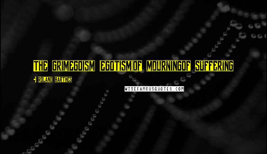 Roland Barthes Quotes: The grimegoism (egotism)of mourningof suffering