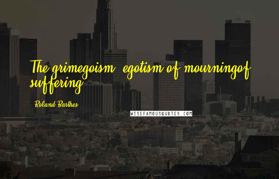 Roland Barthes Quotes: The grimegoism (egotism)of mourningof suffering