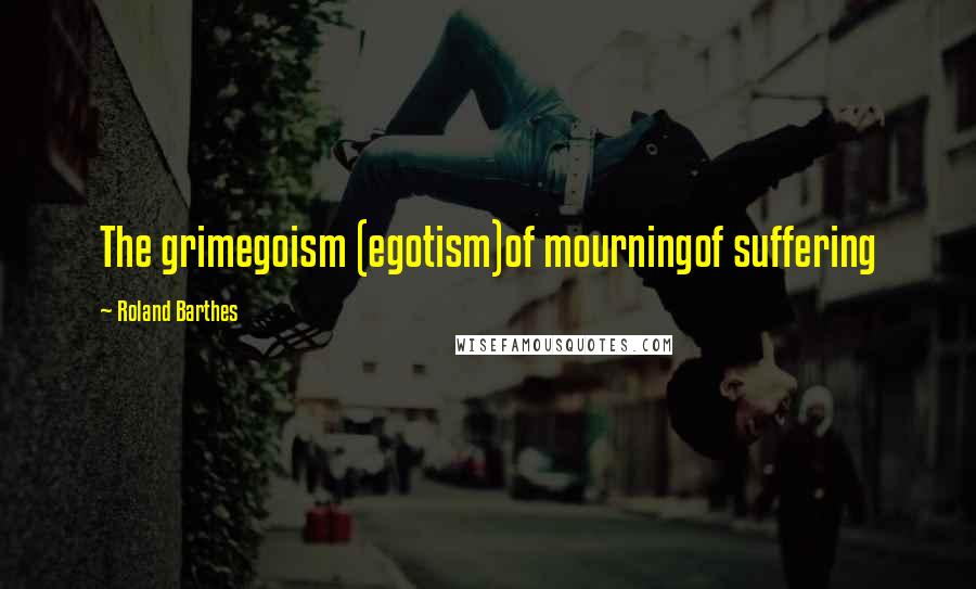 Roland Barthes Quotes: The grimegoism (egotism)of mourningof suffering