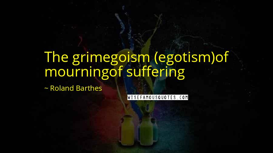 Roland Barthes Quotes: The grimegoism (egotism)of mourningof suffering