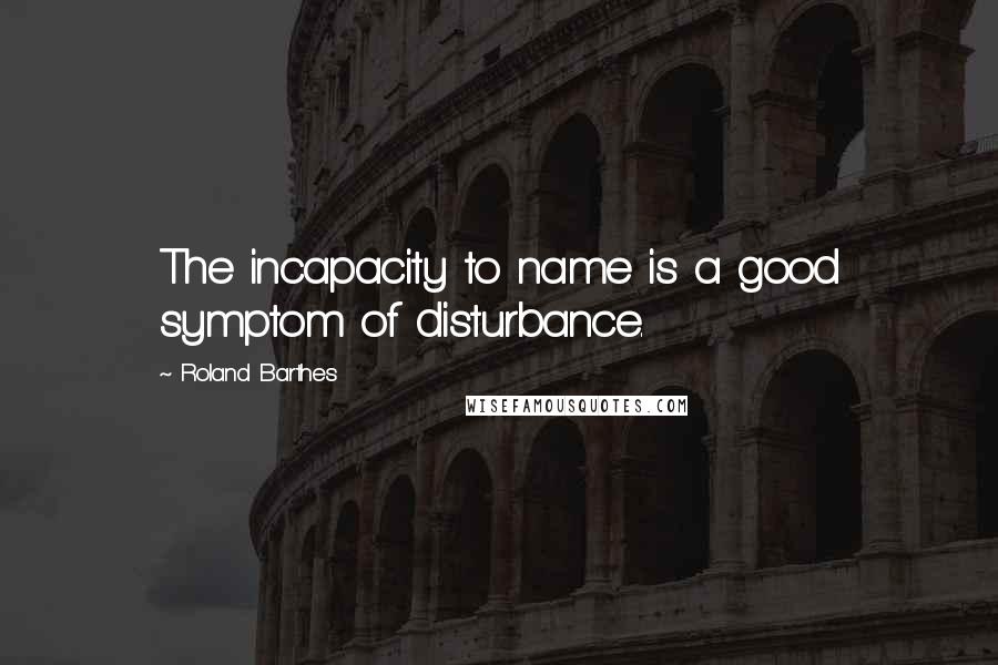 Roland Barthes Quotes: The incapacity to name is a good symptom of disturbance.