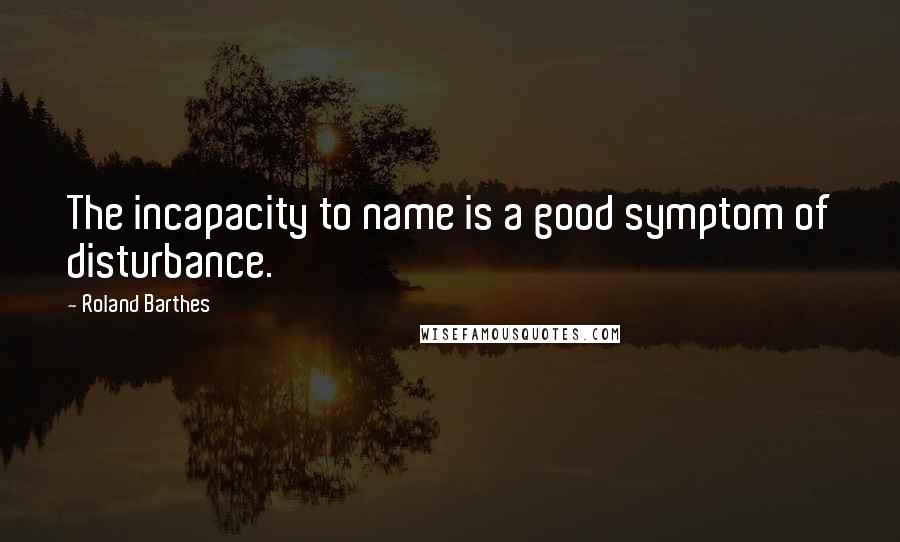 Roland Barthes Quotes: The incapacity to name is a good symptom of disturbance.