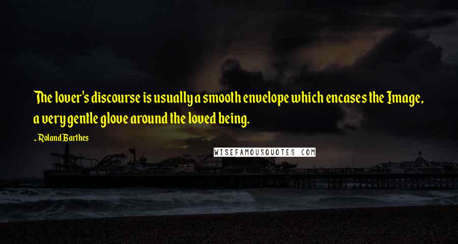 Roland Barthes Quotes: The lover's discourse is usually a smooth envelope which encases the Image, a very gentle glove around the loved being.