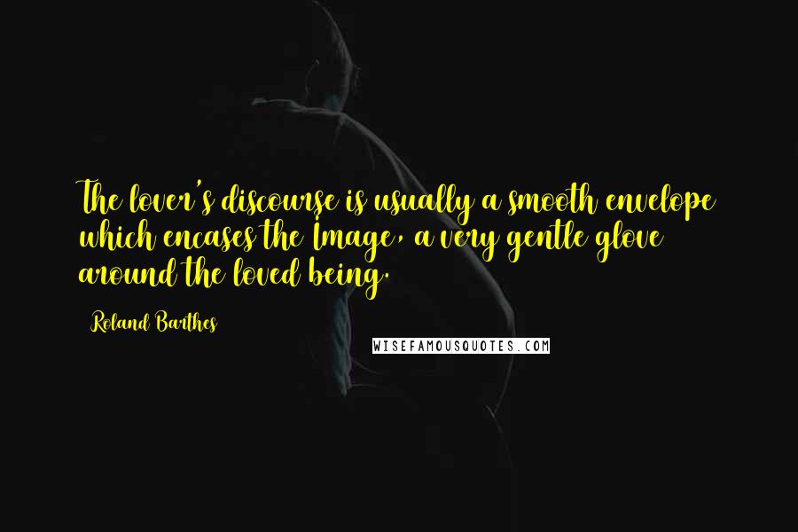 Roland Barthes Quotes: The lover's discourse is usually a smooth envelope which encases the Image, a very gentle glove around the loved being.