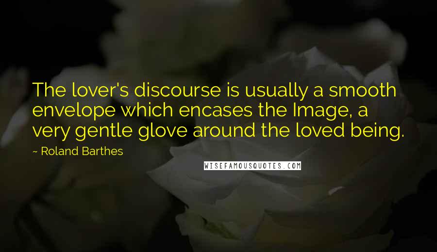 Roland Barthes Quotes: The lover's discourse is usually a smooth envelope which encases the Image, a very gentle glove around the loved being.