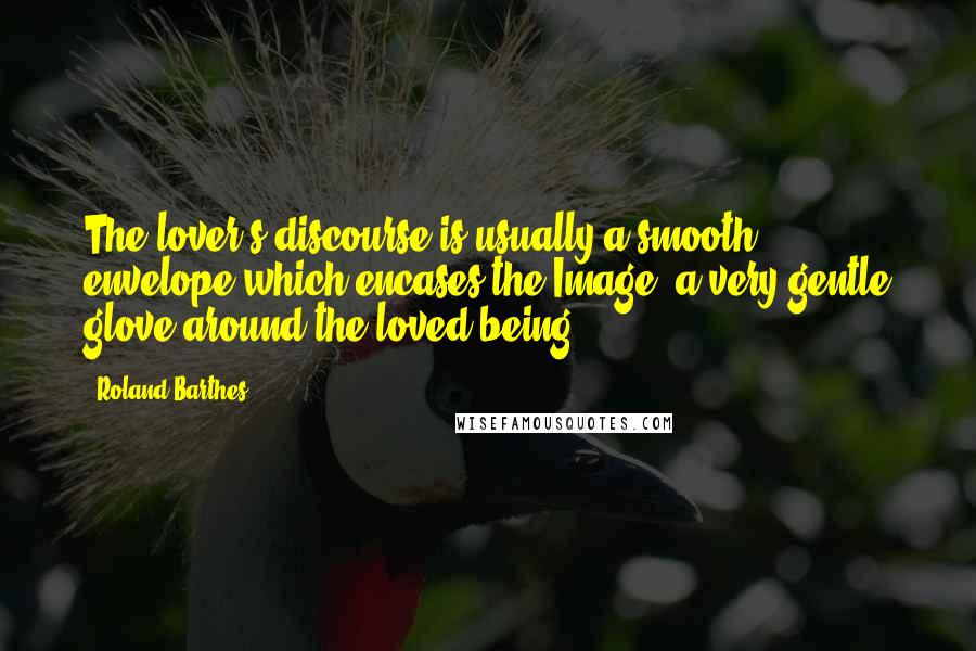 Roland Barthes Quotes: The lover's discourse is usually a smooth envelope which encases the Image, a very gentle glove around the loved being.