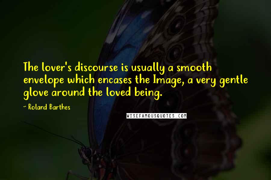 Roland Barthes Quotes: The lover's discourse is usually a smooth envelope which encases the Image, a very gentle glove around the loved being.