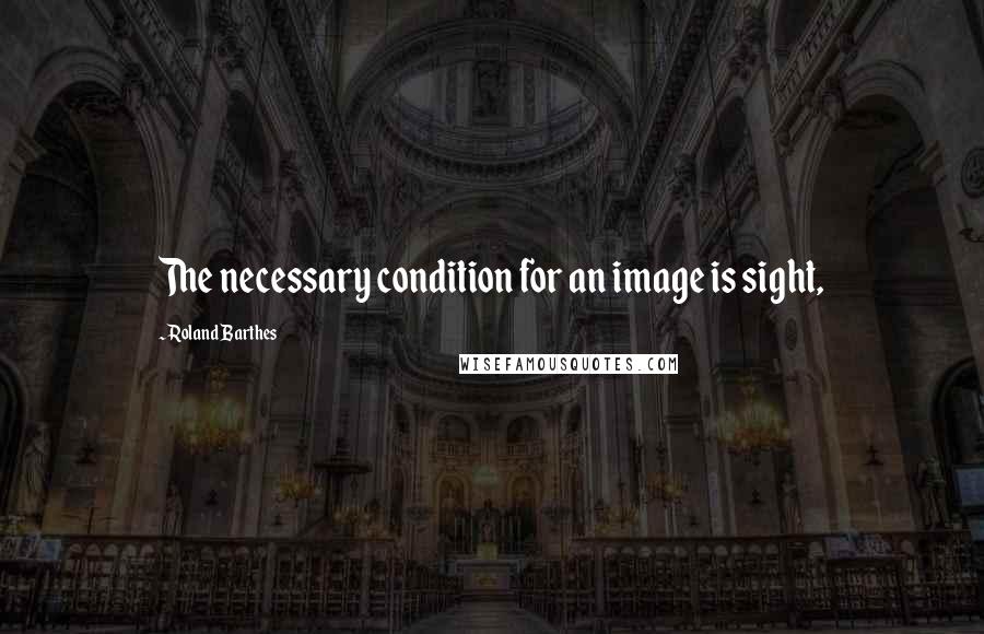 Roland Barthes Quotes: The necessary condition for an image is sight,