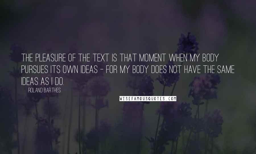 Roland Barthes Quotes: The pleasure of the text is that moment when my body pursues its own ideas - for my body does not have the same ideas as I do.