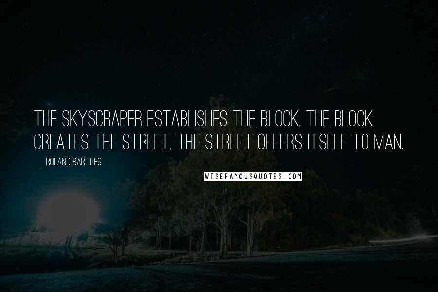 Roland Barthes Quotes: The skyscraper establishes the block, the block creates the street, the street offers itself to man.