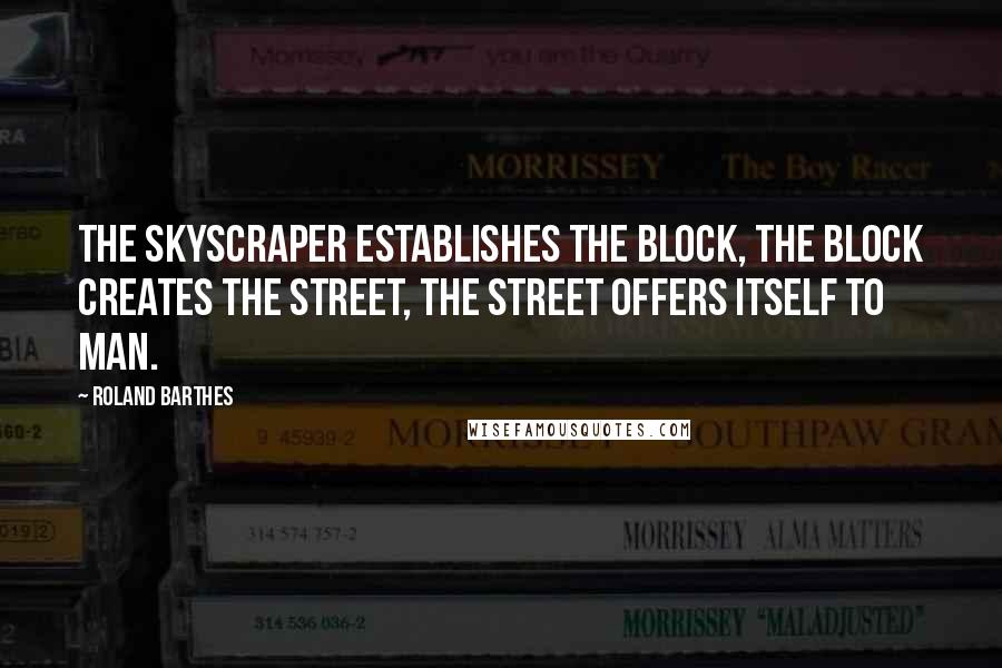 Roland Barthes Quotes: The skyscraper establishes the block, the block creates the street, the street offers itself to man.
