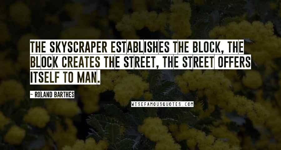 Roland Barthes Quotes: The skyscraper establishes the block, the block creates the street, the street offers itself to man.