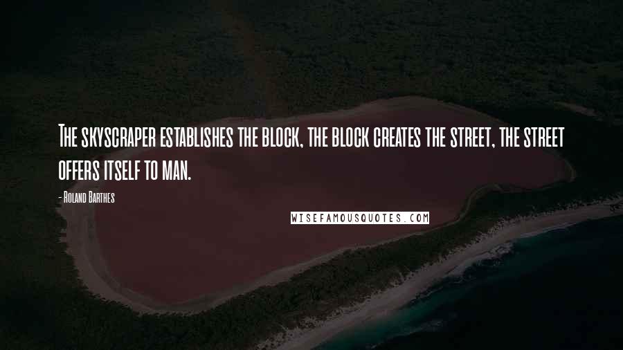 Roland Barthes Quotes: The skyscraper establishes the block, the block creates the street, the street offers itself to man.