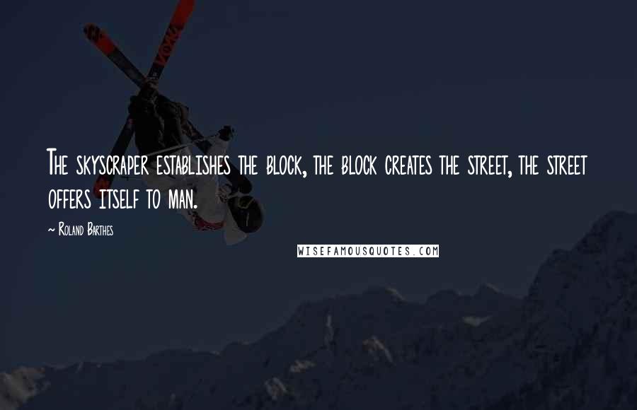 Roland Barthes Quotes: The skyscraper establishes the block, the block creates the street, the street offers itself to man.