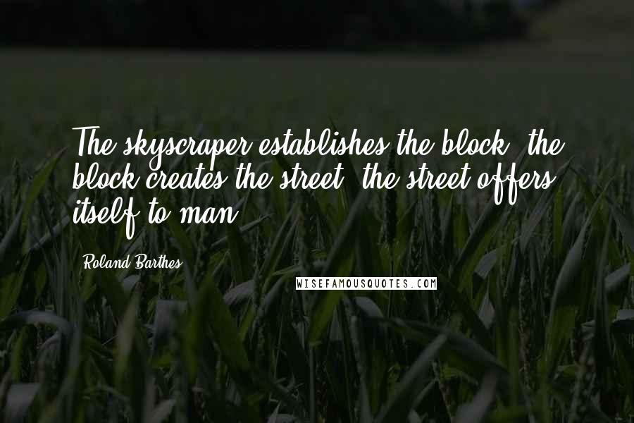 Roland Barthes Quotes: The skyscraper establishes the block, the block creates the street, the street offers itself to man.