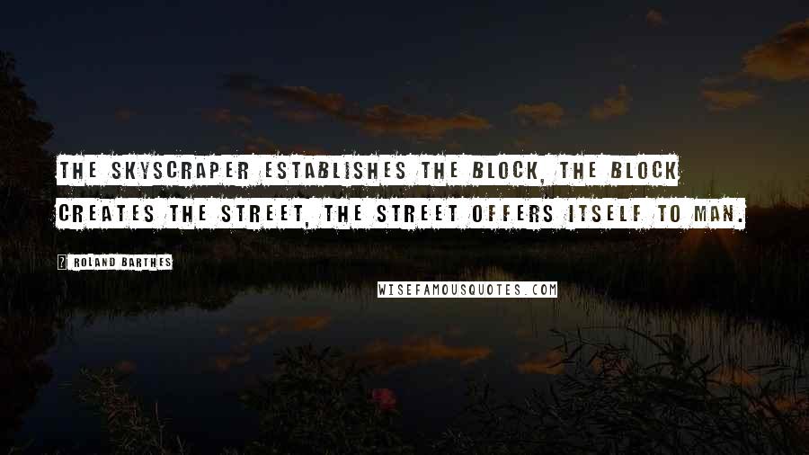 Roland Barthes Quotes: The skyscraper establishes the block, the block creates the street, the street offers itself to man.