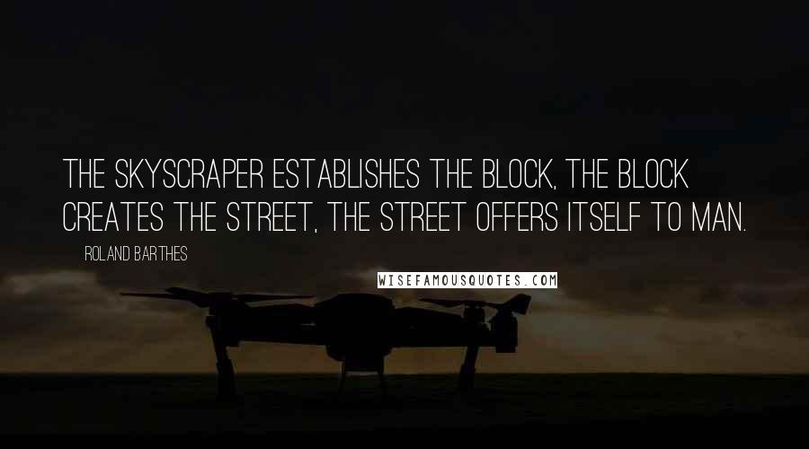 Roland Barthes Quotes: The skyscraper establishes the block, the block creates the street, the street offers itself to man.