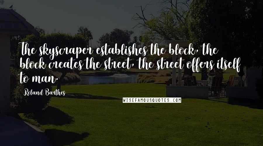 Roland Barthes Quotes: The skyscraper establishes the block, the block creates the street, the street offers itself to man.