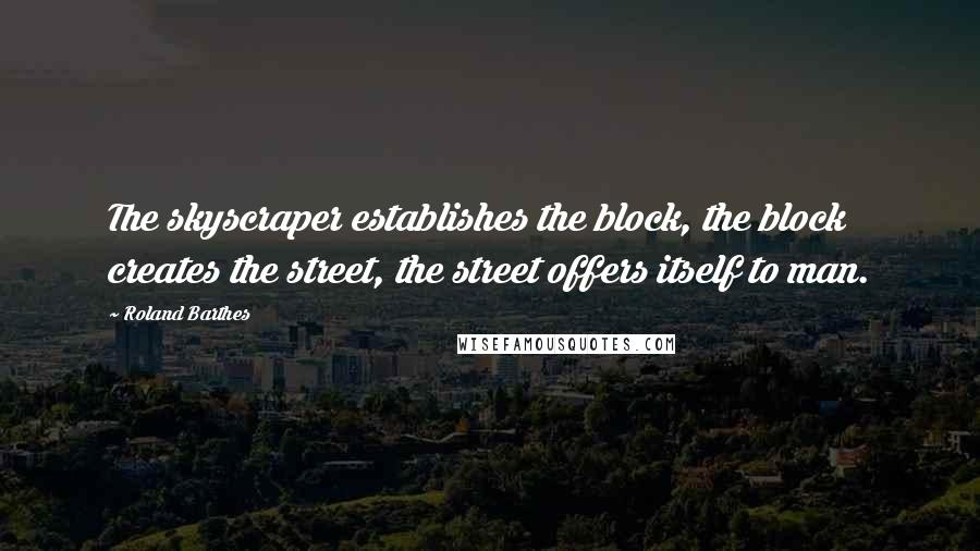 Roland Barthes Quotes: The skyscraper establishes the block, the block creates the street, the street offers itself to man.