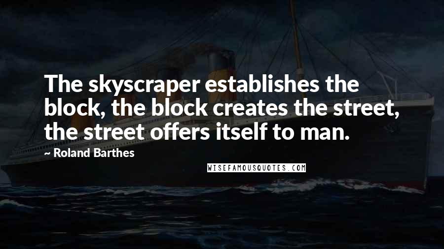 Roland Barthes Quotes: The skyscraper establishes the block, the block creates the street, the street offers itself to man.