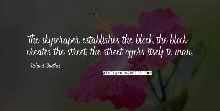 Roland Barthes Quotes: The skyscraper establishes the block, the block creates the street, the street offers itself to man.