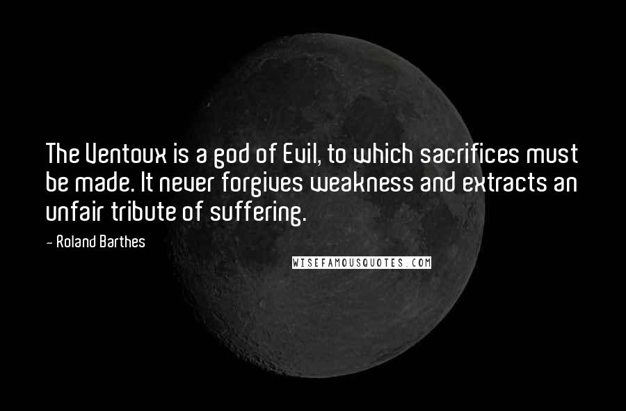 Roland Barthes Quotes: The Ventoux is a god of Evil, to which sacrifices must be made. It never forgives weakness and extracts an unfair tribute of suffering.