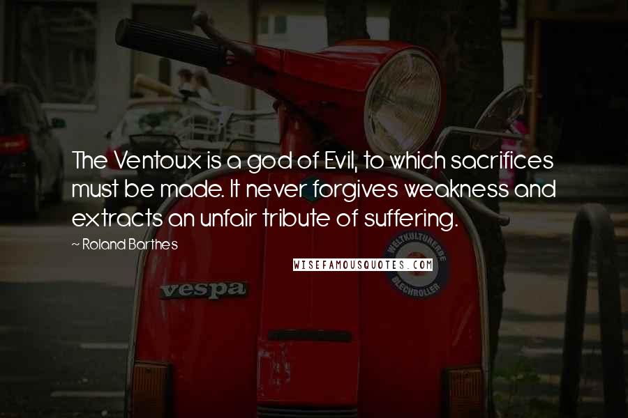 Roland Barthes Quotes: The Ventoux is a god of Evil, to which sacrifices must be made. It never forgives weakness and extracts an unfair tribute of suffering.
