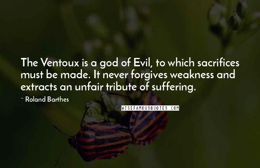 Roland Barthes Quotes: The Ventoux is a god of Evil, to which sacrifices must be made. It never forgives weakness and extracts an unfair tribute of suffering.