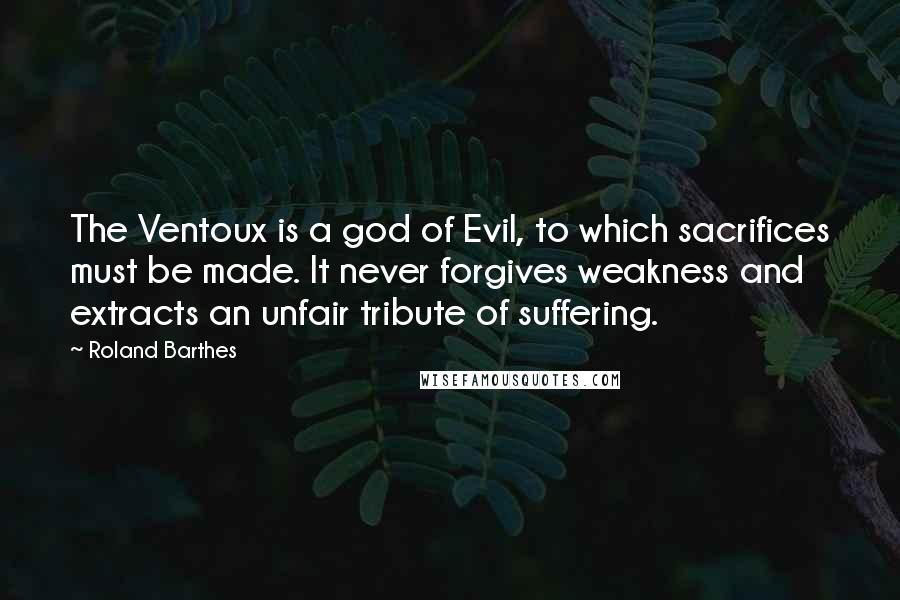 Roland Barthes Quotes: The Ventoux is a god of Evil, to which sacrifices must be made. It never forgives weakness and extracts an unfair tribute of suffering.