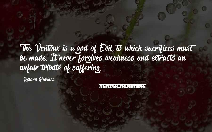 Roland Barthes Quotes: The Ventoux is a god of Evil, to which sacrifices must be made. It never forgives weakness and extracts an unfair tribute of suffering.