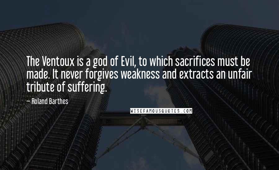 Roland Barthes Quotes: The Ventoux is a god of Evil, to which sacrifices must be made. It never forgives weakness and extracts an unfair tribute of suffering.