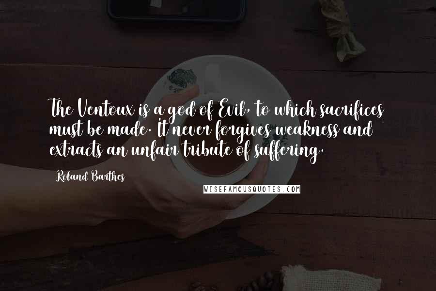 Roland Barthes Quotes: The Ventoux is a god of Evil, to which sacrifices must be made. It never forgives weakness and extracts an unfair tribute of suffering.