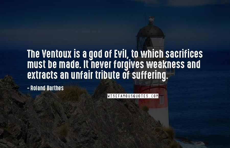 Roland Barthes Quotes: The Ventoux is a god of Evil, to which sacrifices must be made. It never forgives weakness and extracts an unfair tribute of suffering.