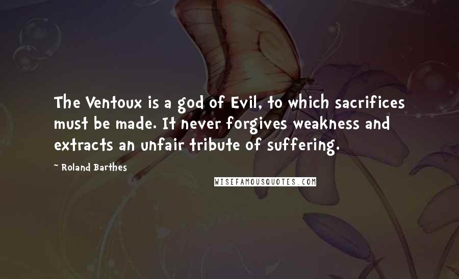 Roland Barthes Quotes: The Ventoux is a god of Evil, to which sacrifices must be made. It never forgives weakness and extracts an unfair tribute of suffering.