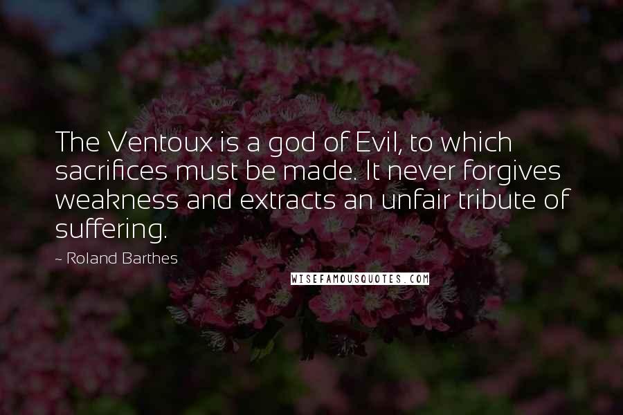 Roland Barthes Quotes: The Ventoux is a god of Evil, to which sacrifices must be made. It never forgives weakness and extracts an unfair tribute of suffering.