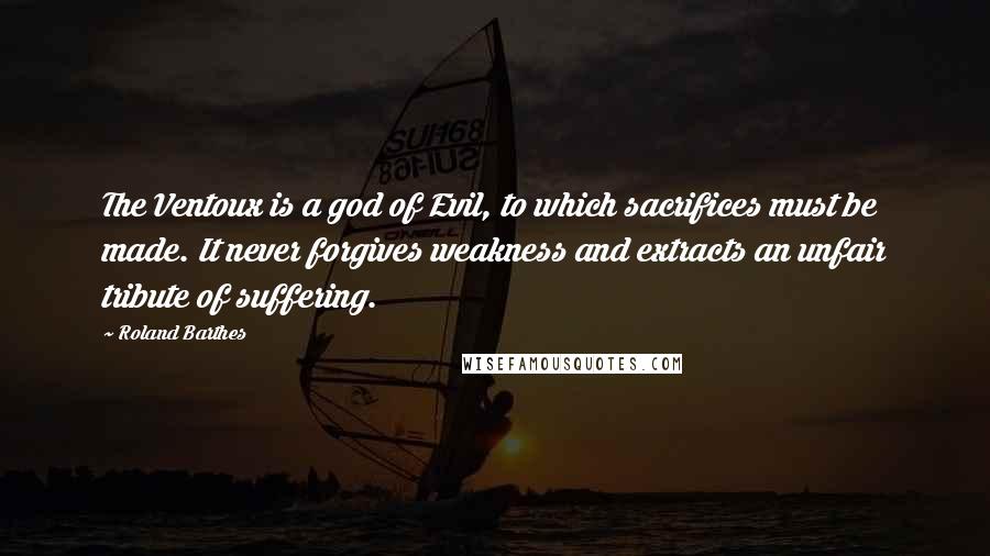 Roland Barthes Quotes: The Ventoux is a god of Evil, to which sacrifices must be made. It never forgives weakness and extracts an unfair tribute of suffering.