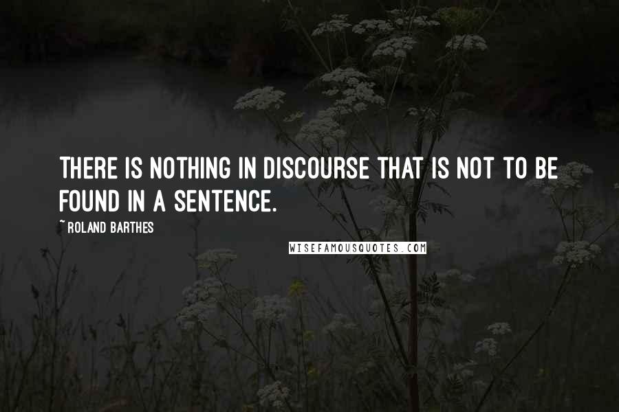 Roland Barthes Quotes: There is nothing in discourse that is not to be found in a sentence.