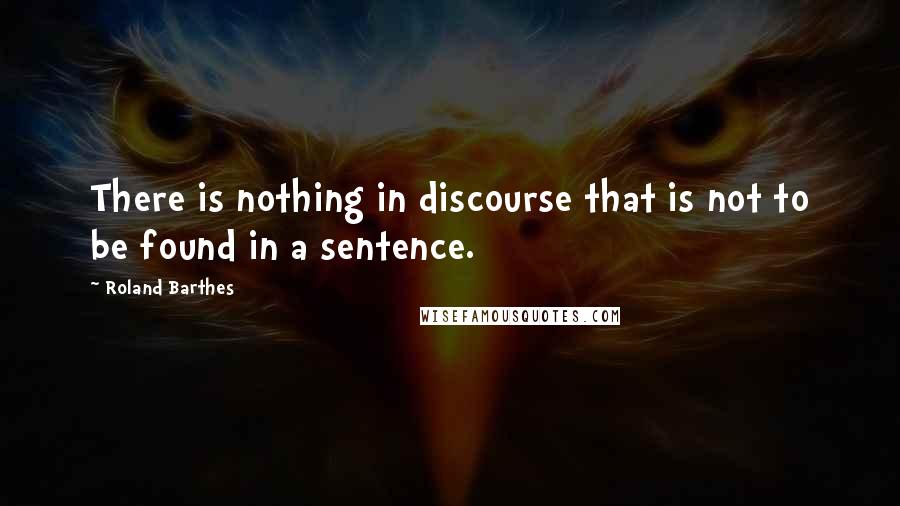 Roland Barthes Quotes: There is nothing in discourse that is not to be found in a sentence.