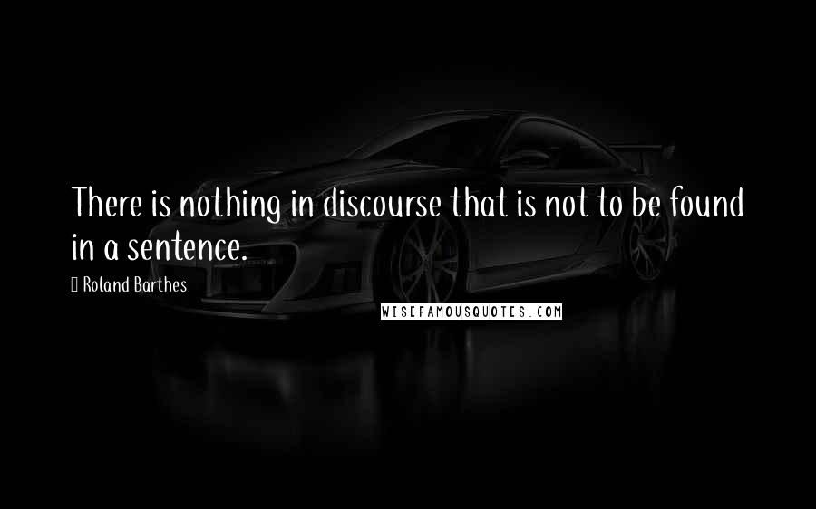 Roland Barthes Quotes: There is nothing in discourse that is not to be found in a sentence.