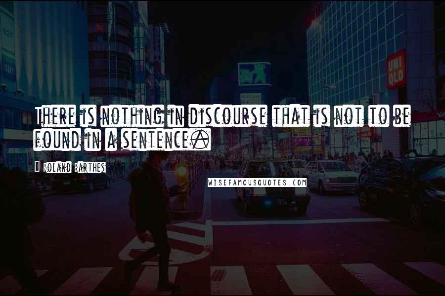 Roland Barthes Quotes: There is nothing in discourse that is not to be found in a sentence.