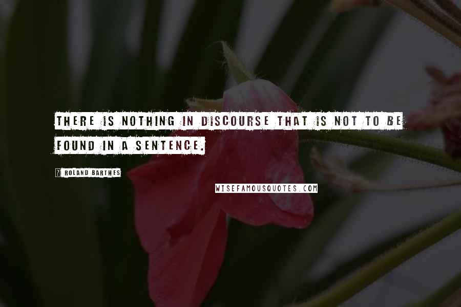 Roland Barthes Quotes: There is nothing in discourse that is not to be found in a sentence.