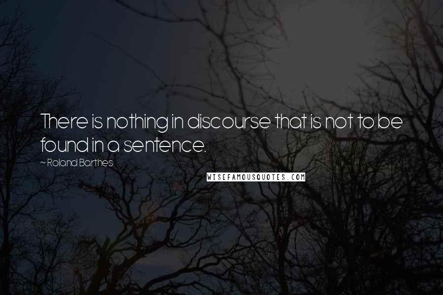 Roland Barthes Quotes: There is nothing in discourse that is not to be found in a sentence.