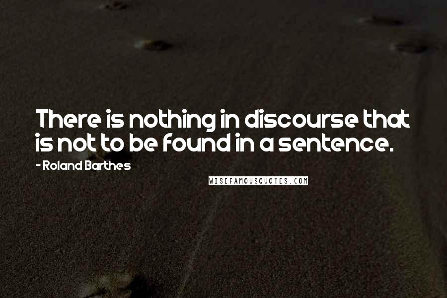 Roland Barthes Quotes: There is nothing in discourse that is not to be found in a sentence.