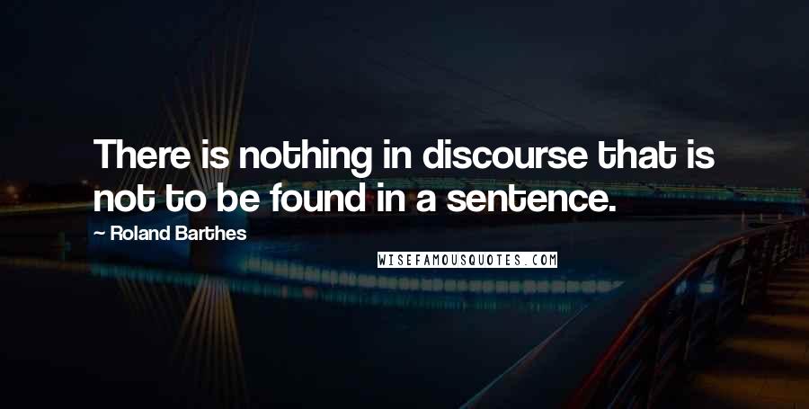 Roland Barthes Quotes: There is nothing in discourse that is not to be found in a sentence.