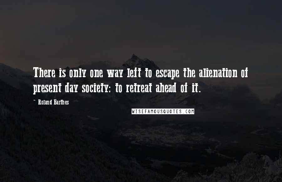 Roland Barthes Quotes: There is only one way left to escape the alienation of present day society: to retreat ahead of it.